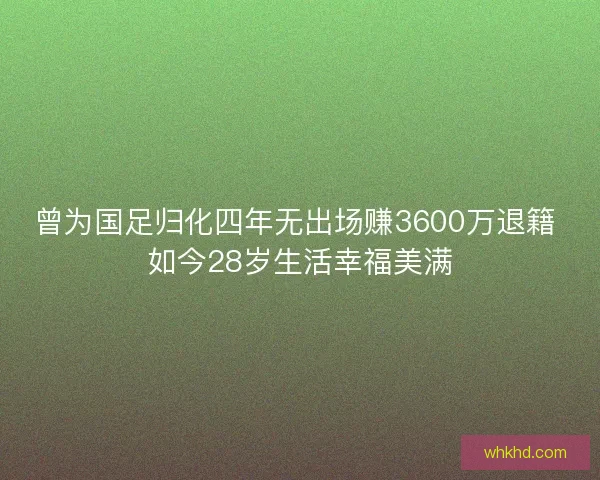 曾为国足归化四年无出场赚3600万退籍 如今28岁生活幸福美满