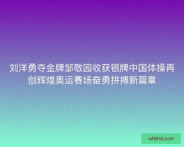 刘洋勇夺金牌邹敬园收获银牌中国体操再创辉煌奥运赛场奋勇拼搏新篇章