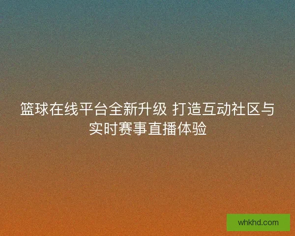 篮球在线平台全新升级 打造互动社区与实时赛事直播体验