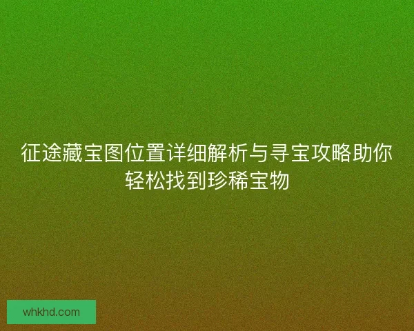 征途藏宝图位置详细解析与寻宝攻略助你轻松找到珍稀宝物