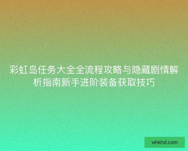 彩虹岛任务大全全流程攻略与隐藏剧情解析指南新手进阶装备获取技巧